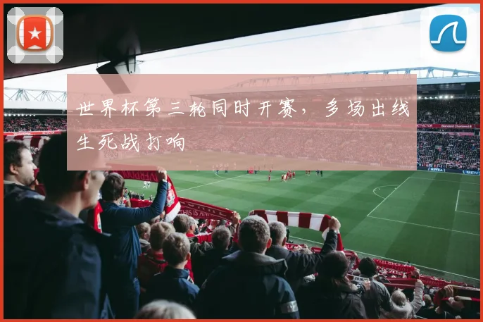 世界杯第三轮同时开赛，多场出线生死战打响