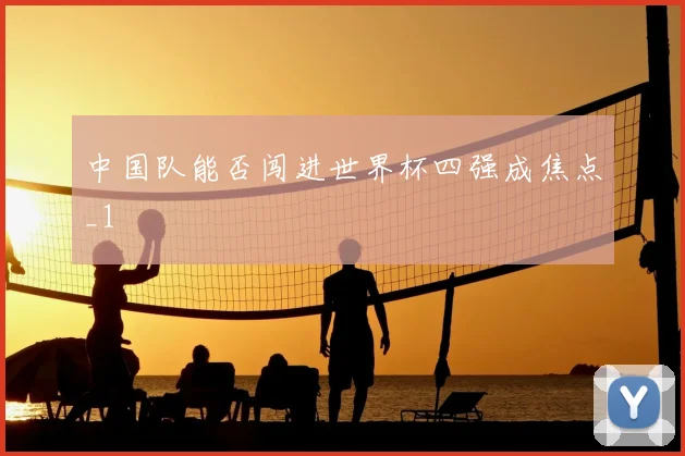 中国队能否闯进世界杯四强成焦点_1