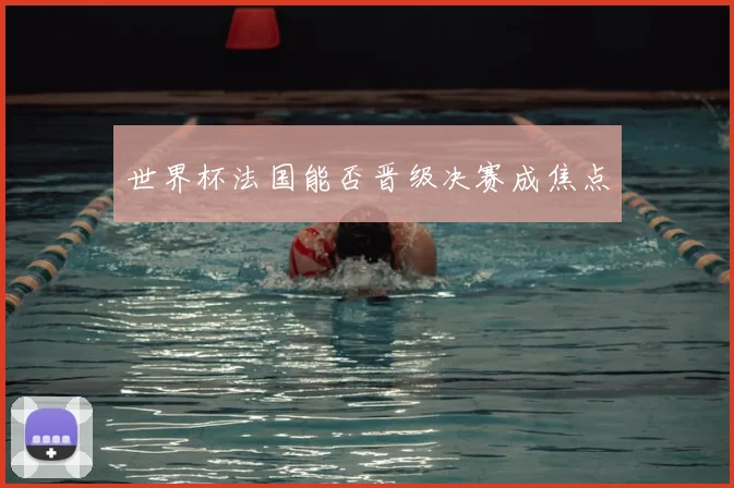 世界杯法国能否晋级决赛成焦点