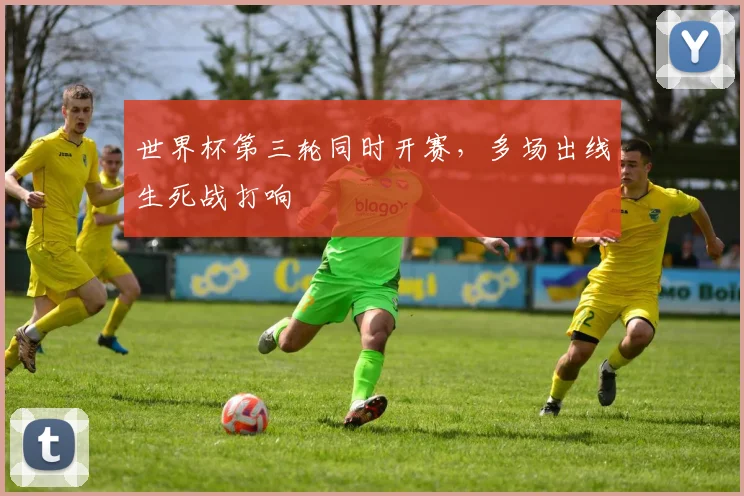 世界杯第三轮同时开赛,多场出线生死战打响