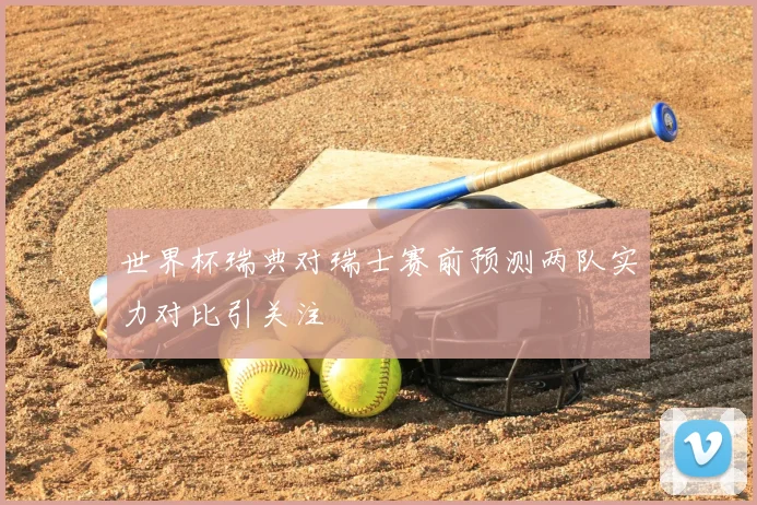 世界杯瑞典对瑞士赛前预测两队实力对比引关注
