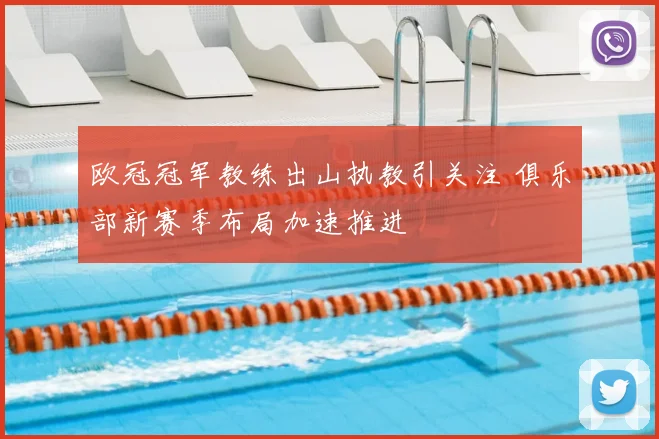 欧冠冠军教练出山执教引关注 俱乐部新赛季布局加速推进