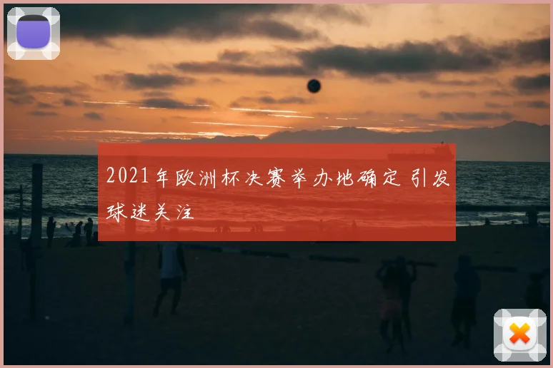 2021年欧洲杯决赛举办地确定 引发球迷关注