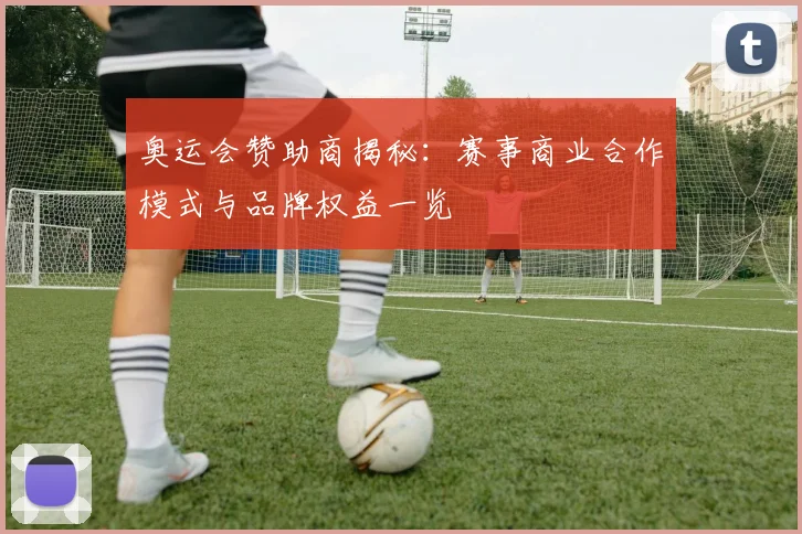 奥运会赞助商揭秘:赛事商业合作模式与品牌权益一览