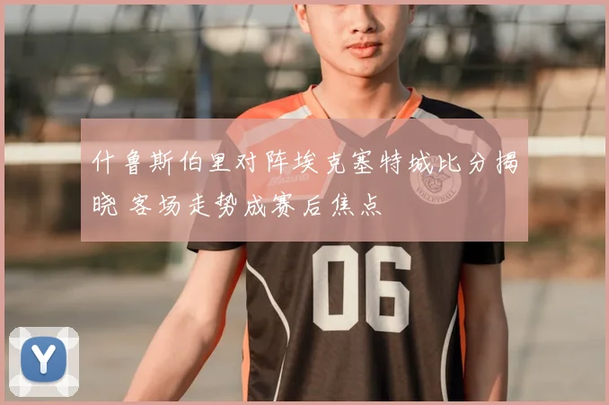 什鲁斯伯里对阵埃克塞特城比分揭晓 客场走势成赛后焦点