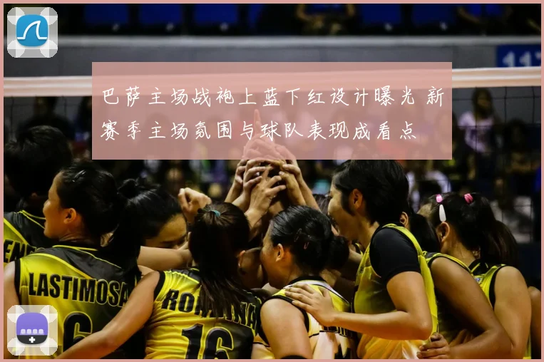 巴萨主场战袍上蓝下红设计曝光 新赛季主场氛围与球队表现成看点