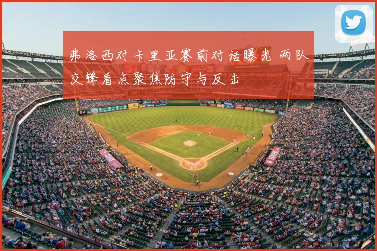 弗洛西对卡里亚赛前对话曝光 两队交锋看点聚焦防守与反击