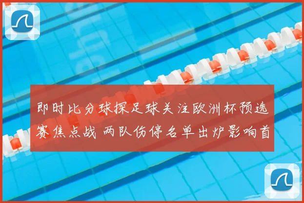 即时比分球探足球关注欧洲杯预选赛焦点战 两队伤停名单出炉影响首发调整