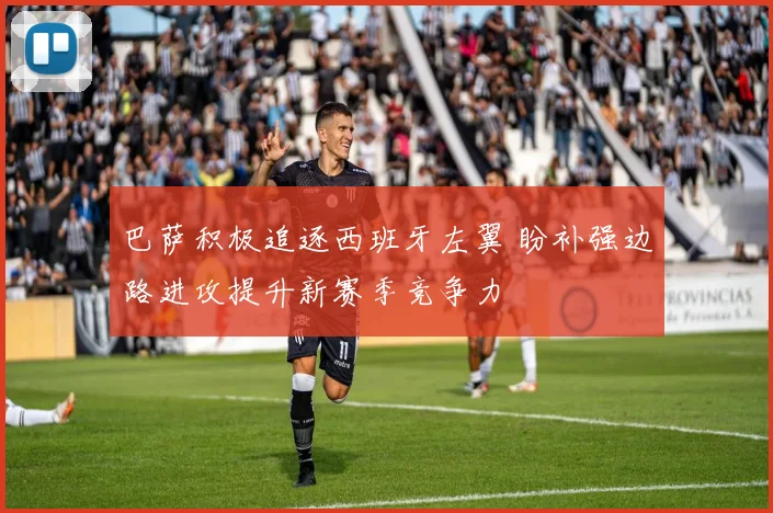 巴萨积极追逐西班牙左翼 盼补强边路进攻提升新赛季竞争力