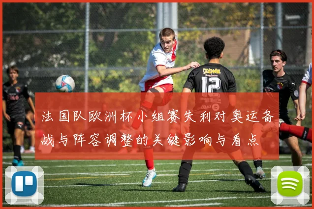 法国队欧洲杯小组赛失利对奥运备战与阵容调整的关键影响与看点