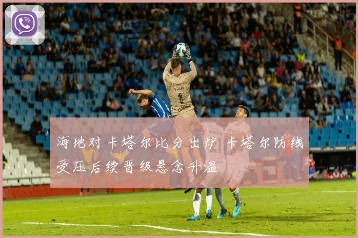 海地对卡塔尔比分出炉 卡塔尔防线受压后续晋级悬念升温