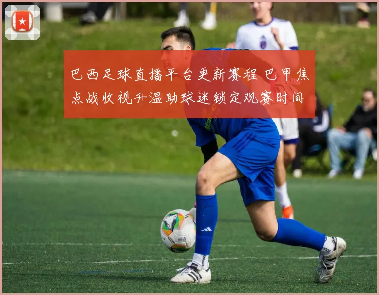 巴西足球直播平台更新赛程 巴甲焦点战收视升温助球迷锁定观赛时间