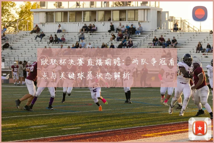 欧联杯决赛直播前瞻:两队争冠看点与关键球员状态解析