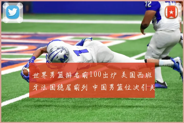 世界男篮排名前100出炉 美国西班牙法国稳居前列 中国男篮位次引关注