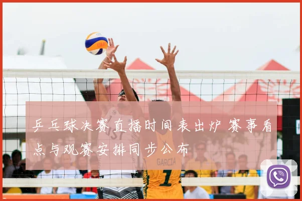 乒乓球决赛直播时间表出炉 赛事看点与观赛安排同步公布