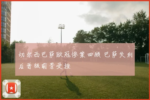 切尔西巴萨欧冠惨案回顾 巴萨失利后晋级前景受挫