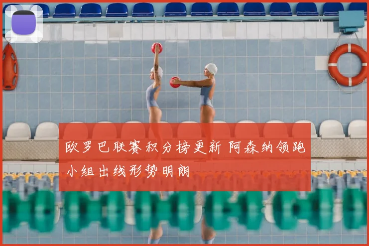 欧罗巴联赛积分榜更新 阿森纳领跑小组出线形势明朗