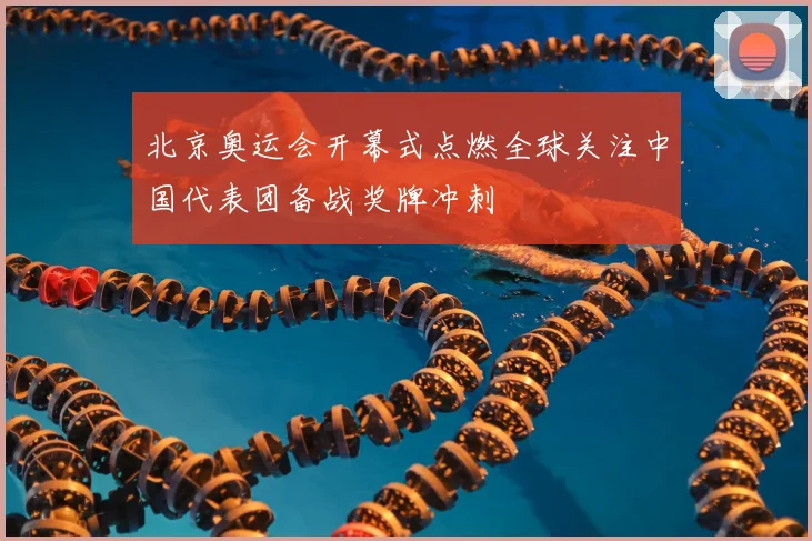 北京奥运会开幕式点燃全球关注中国代表团备战奖牌冲刺