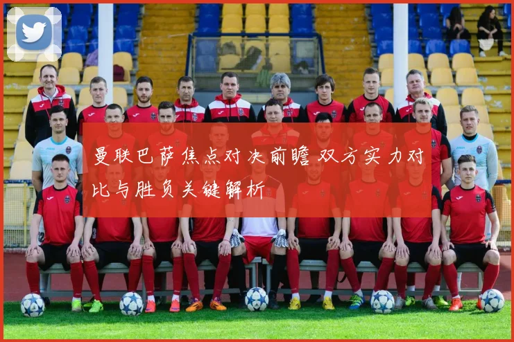 曼联巴萨焦点对决前瞻 双方实力对比与胜负关键解析