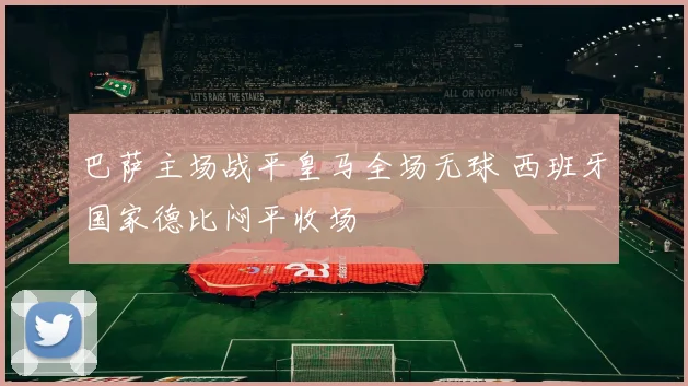 巴萨主场战平皇马全场无球 西班牙国家德比闷平收场