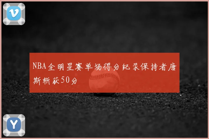 NBA全明星赛单场得分纪录保持者唐斯斩获50分