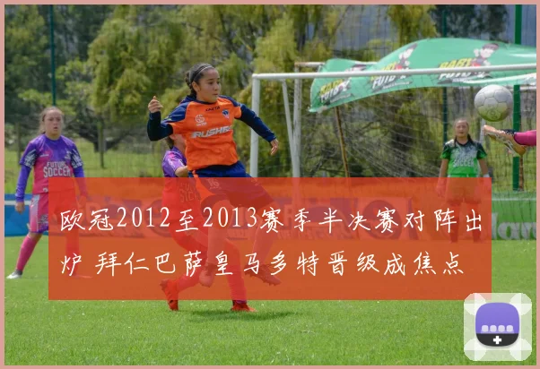 欧冠2012至2013赛季半决赛对阵出炉 拜仁巴萨皇马多特晋级成焦点