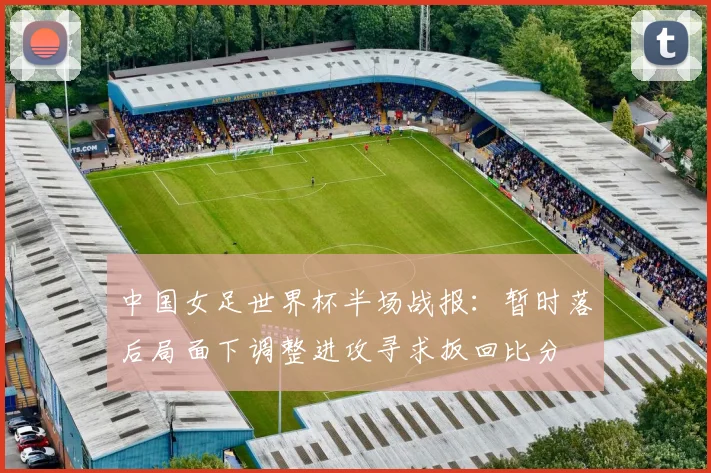 中国女足世界杯半场战报:暂时落后局面下调整进攻寻求扳回比分