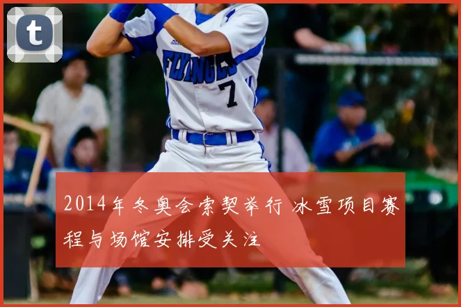 2014年冬奥会索契举行 冰雪项目赛程与场馆安排受关注