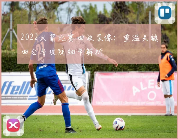 2022火箭比赛回放录像：重温关键回合与攻防细节解析