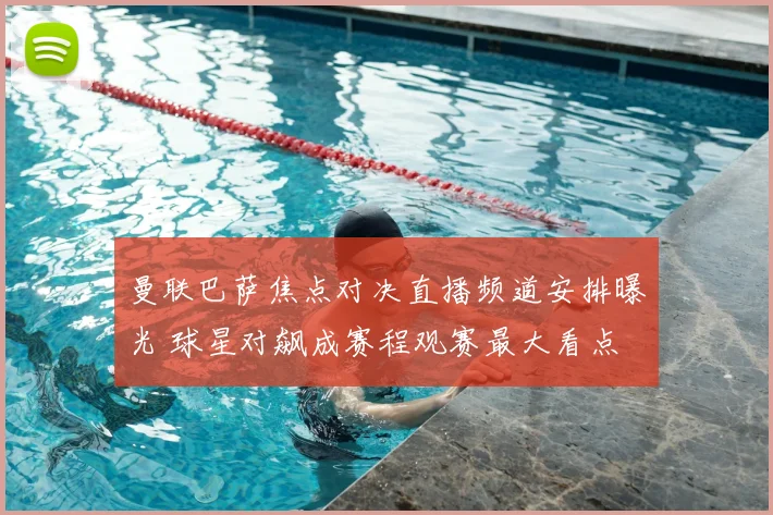 曼联巴萨焦点对决直播频道安排曝光 球星对飙成赛程观赛最大看点