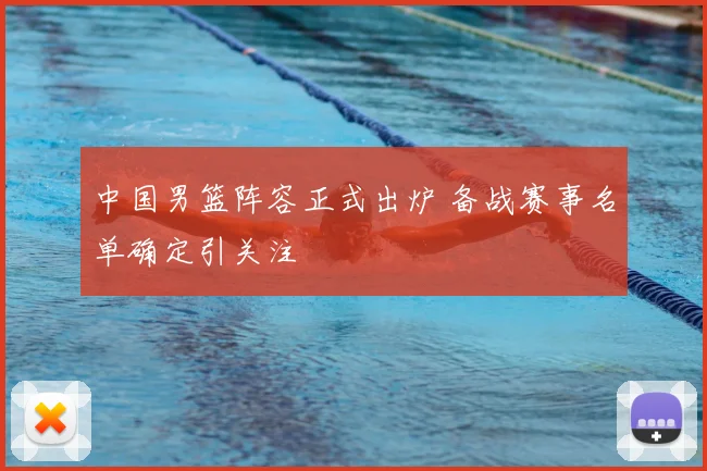 中国男篮阵容正式出炉 备战赛事名单确定引关注