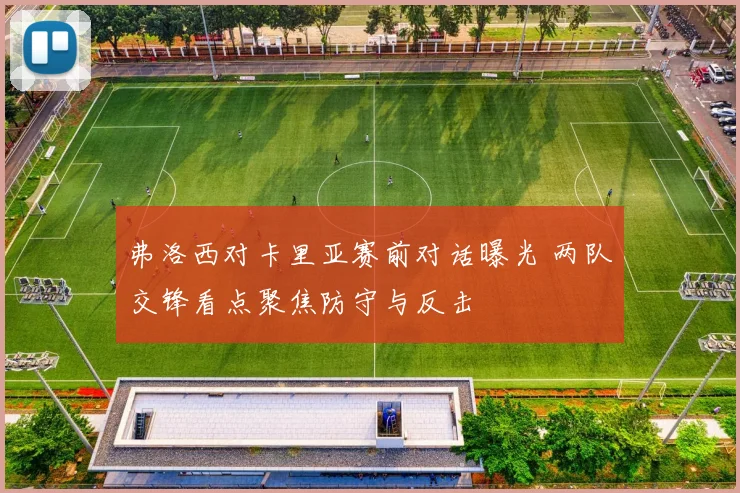弗洛西对卡里亚赛前对话曝光 两队交锋看点聚焦防守与反击