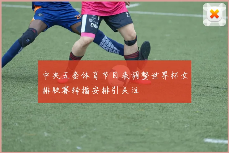 中央五套体育节目表调整世界杯女排联赛转播安排引关注