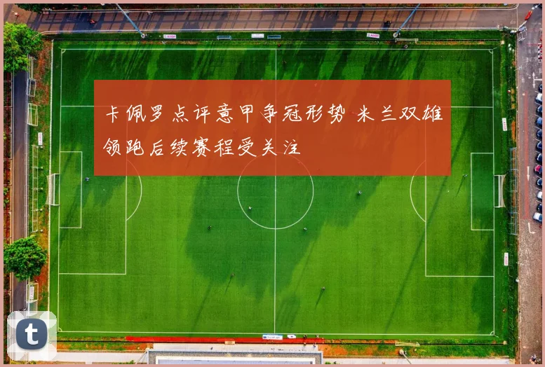 卡佩罗点评意甲争冠形势 米兰双雄领跑后续赛程受关注