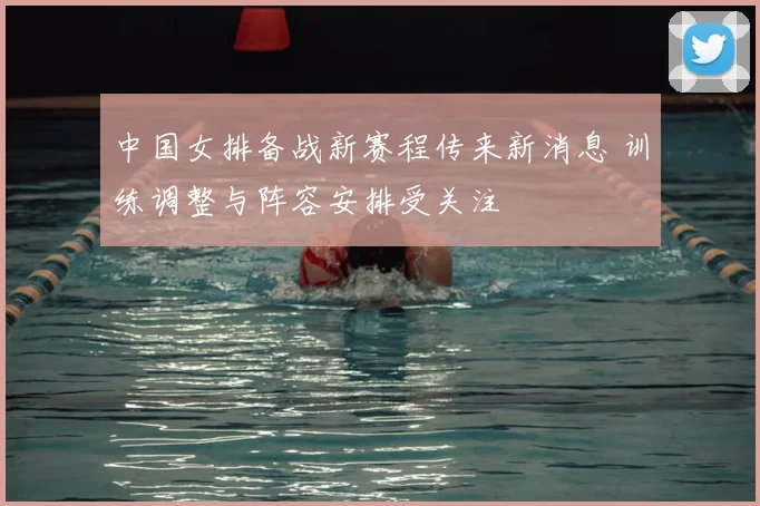 中国女排备战新赛程传来新消息 训练调整与阵容安排受关注