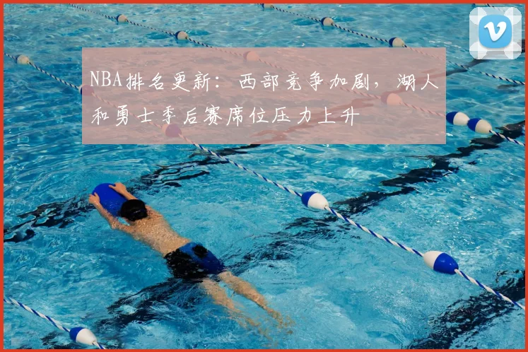 NBA排名更新:西部竞争加剧,湖人和勇士季后赛席位压力上升