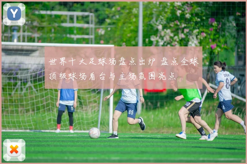 世界十大足球场盘点出炉 盘点全球顶级球场看台与主场氛围亮点