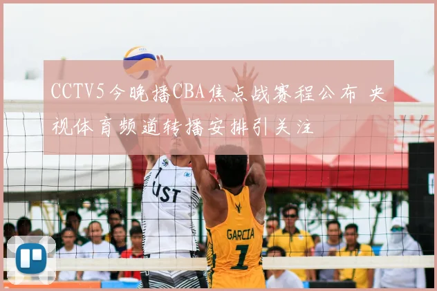 CCTV5今晚播CBA焦点战赛程公布 央视体育频道转播安排引关注