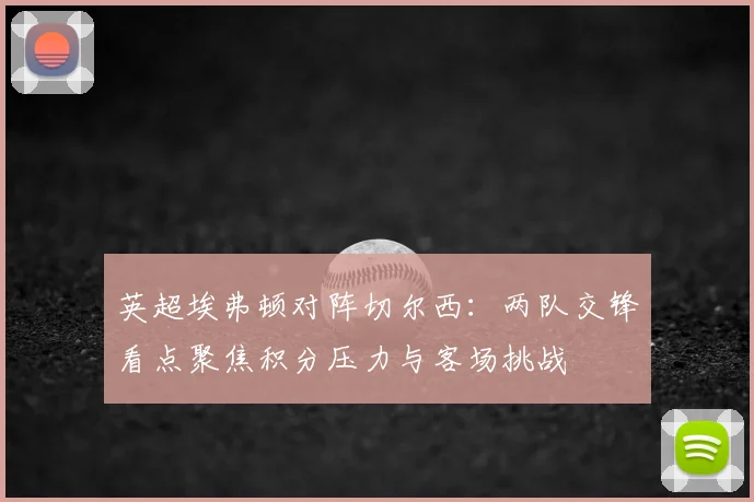 英超埃弗顿对阵切尔西:两队交锋看点聚焦积分压力与客场挑战