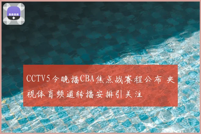 CCTV5今晚播CBA焦点战赛程公布 央视体育频道转播安排引关注