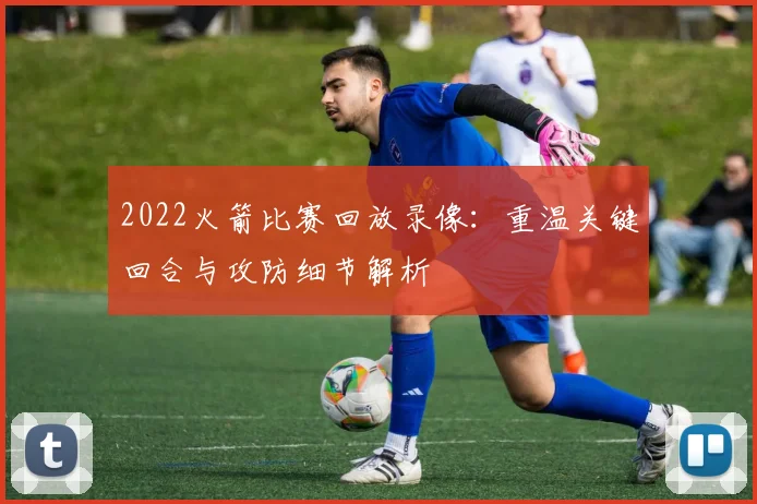 2022火箭比赛回放录像：重温关键回合与攻防细节解析